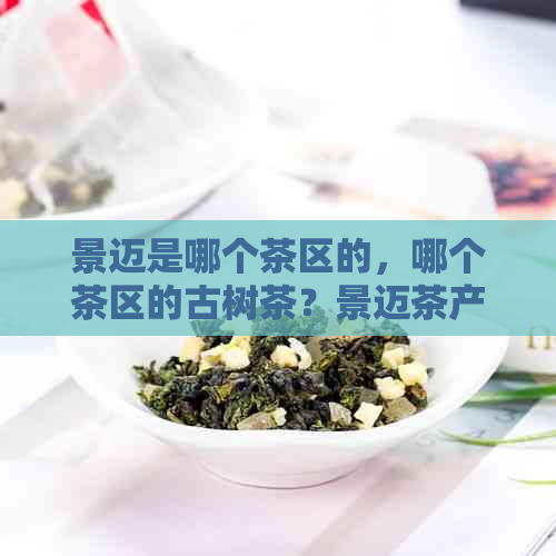 景迈是哪个茶区的，哪个茶区的古树茶？景迈茶产地在哪里？