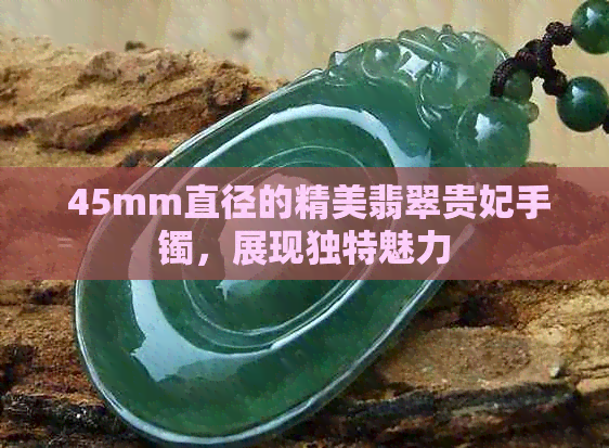  45mm直径的精美翡翠贵妃手镯，展现独特魅力