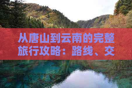 从唐山到云南的完整旅行攻略：路线、交通、住宿、景点、美食全解析