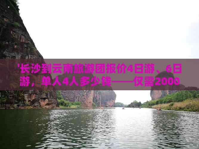 '长沙到云南旅游团报价4日游、6日游，单人4人多少钱——仅需2000元起！'