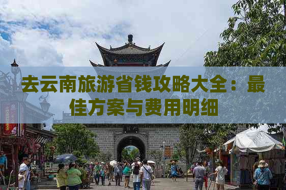 去云南旅游省钱攻略大全：更佳方案与费用明细