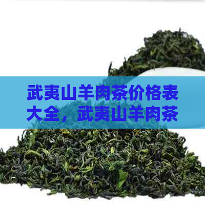 武夷山羊肉茶价格表大全，武夷山羊肉茶岩茶品种及价格一览表。