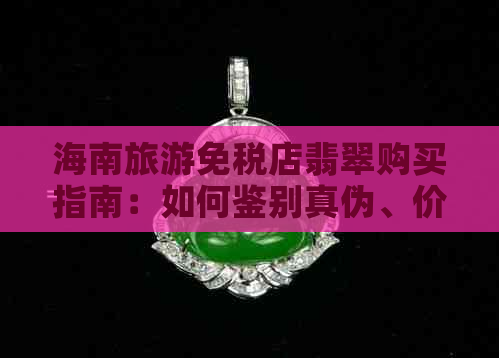 海南旅游免税店翡翠购买指南：如何鉴别真伪、价格及优惠等全方位解析