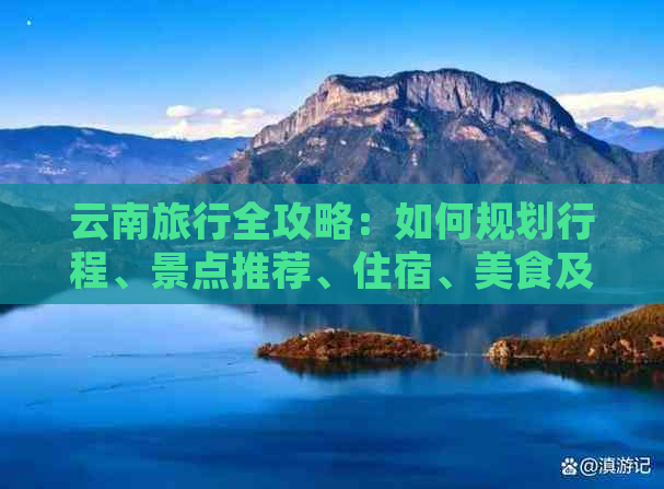 云南旅行全攻略：如何规划行程、景点推荐、住宿、美食及交通指南