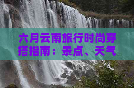 六月云南旅行时尚穿搭指南：景点、天气与潮流完美融合