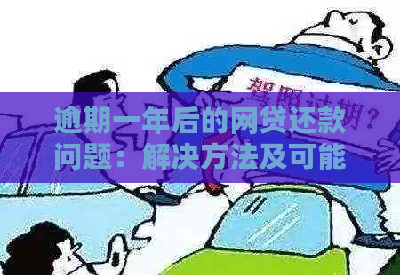 逾期一年后的网贷还款问题：解决方法及可能的影响