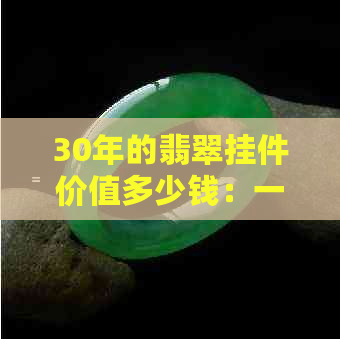 30年的翡翠挂件价值多少钱：一克、一个和总价预测