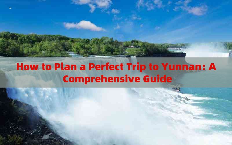 How to Plan a Perfect Trip to Yunnan: A Comprehensive Guide