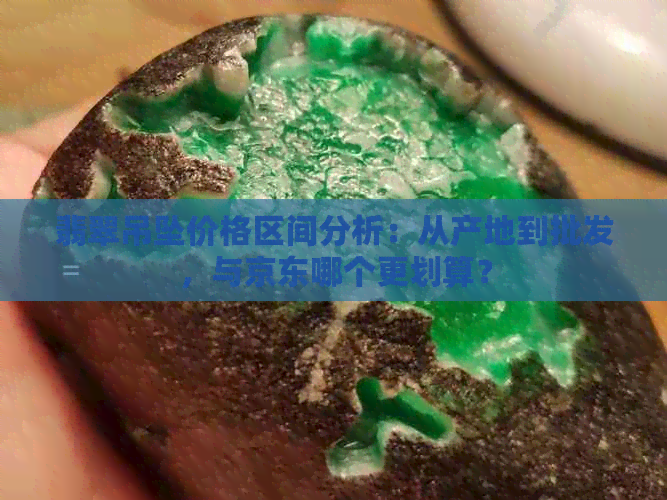 翡翠吊坠价格区间分析：从产地到批发，与京东哪个更划算？