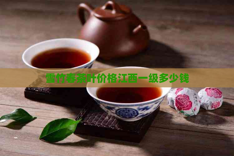 雪竹春茶叶价格江西一级多少钱