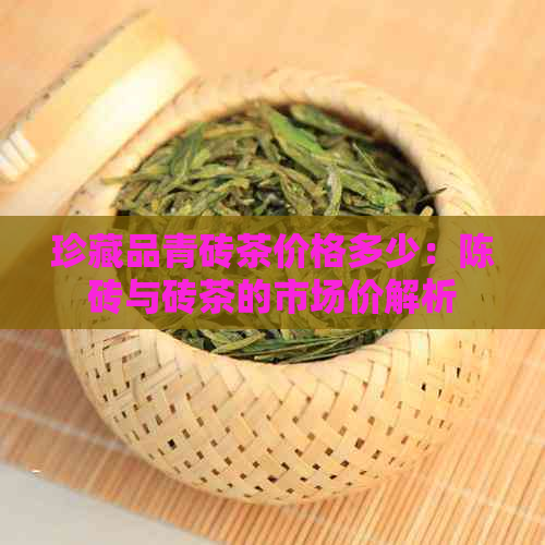 珍藏品青砖茶价格多少：陈砖与砖茶的市场价解析