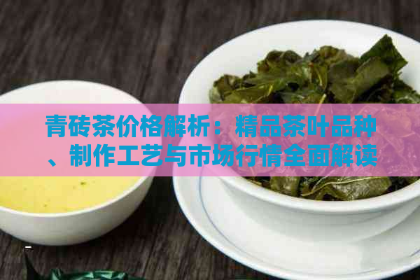 青砖茶价格解析：精品茶叶品种、制作工艺与市场行情全面解读