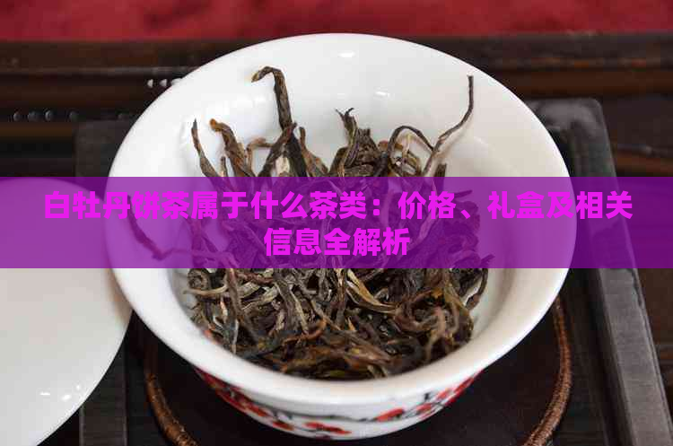 白牡丹饼茶属于什么茶类：价格、礼盒及相关信息全解析