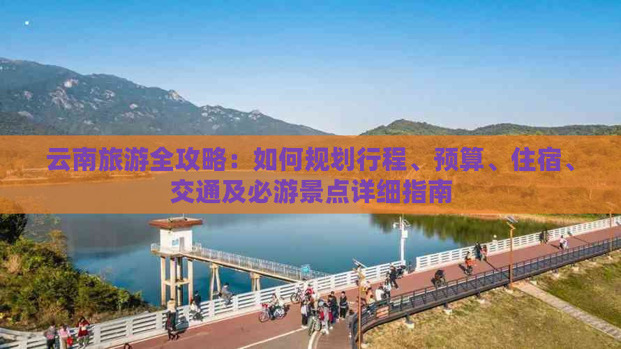 云南旅游全攻略：如何规划行程、预算、住宿、交通及必游景点详细指南