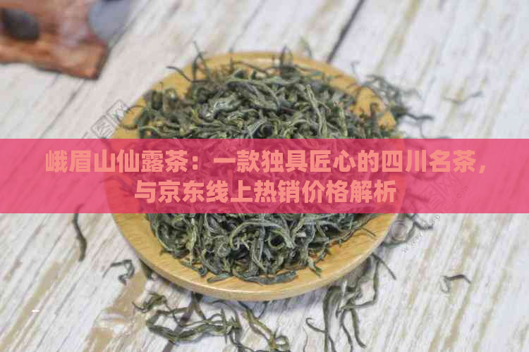 峨眉山仙露茶：一款独具匠心的四川名茶，与京东线上热销价格解析