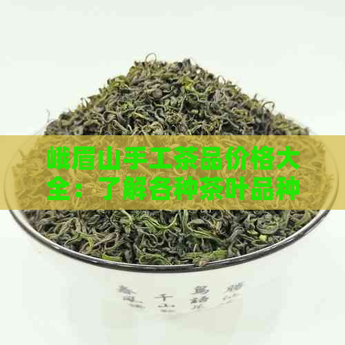 峨眉山手工茶品价格大全：了解各种茶叶品种及定价，轻松选购纯天然好茶