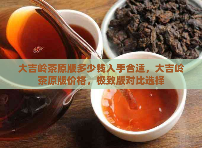 大吉岭茶原版多少钱入手合适，大吉岭茶原版价格，极致版对比选择