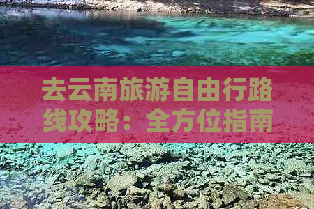 去云南旅游自由行路线攻略：全方位指南与推荐