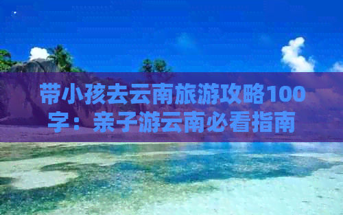 带小孩去云南旅游攻略100字：亲子游云南必看指南