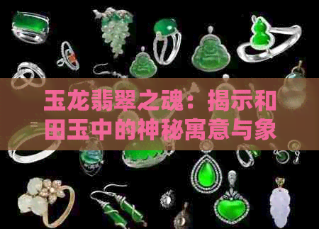 玉龙翡翠之魂：揭示和田玉中的神秘寓意与象征