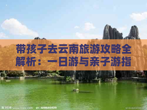 带孩子去云南旅游攻略全解析：一日游与亲子游指南