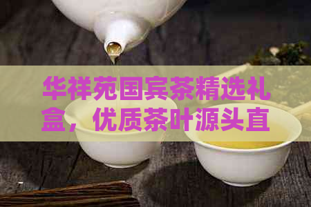 华祥苑国宾茶精选礼盒，优质茶叶源头直供，品质保证