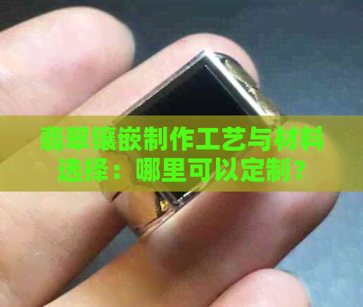 翡翠镶嵌制作工艺与材料选择：哪里可以定制？