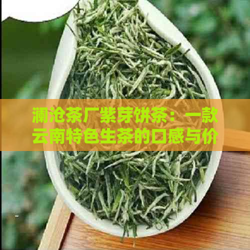 澜沧茶厂紫芽饼茶：一款云南特色生茶的口感与价格探讨