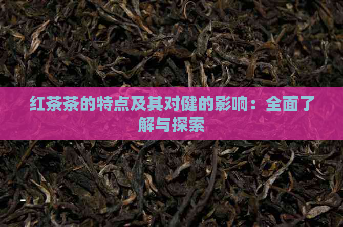 红茶茶的特点及其对健的影响：全面了解与探索