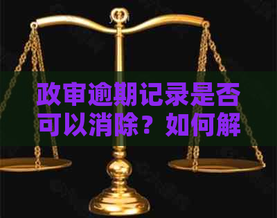 政审逾期记录是否可以消除？如何解决相关问题？