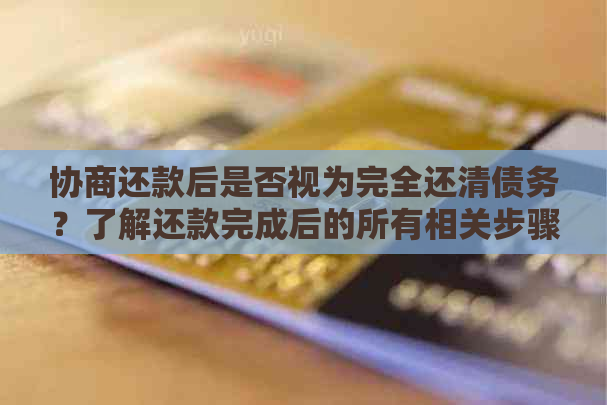 协商还款后是否视为完全还清债务？了解还款完成后的所有相关步骤和影响