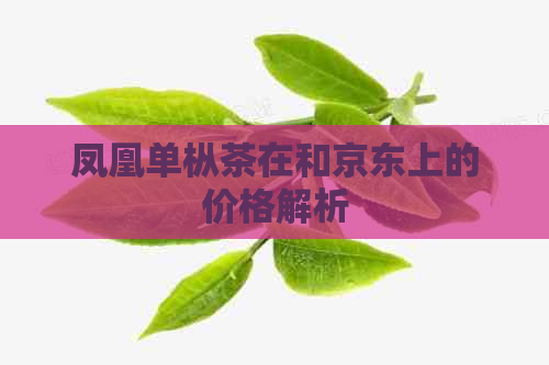 凤凰单枞茶在和京东上的价格解析