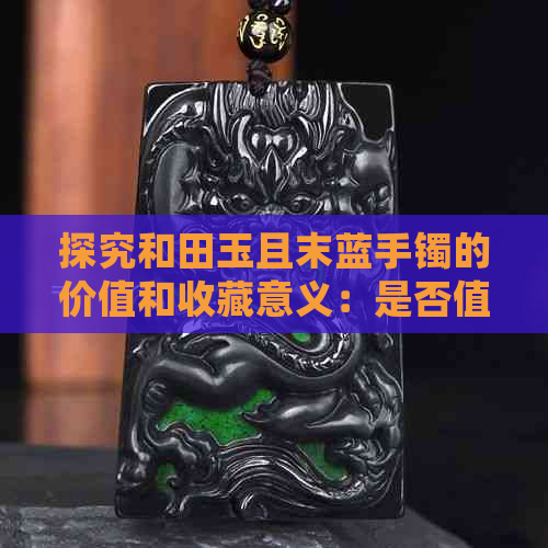 探究和田玉且末蓝手镯的价值和收藏意义：是否值得投资？