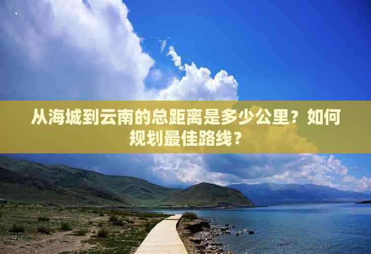 从海城到云南的总距离是多少公里？如何规划更佳路线？