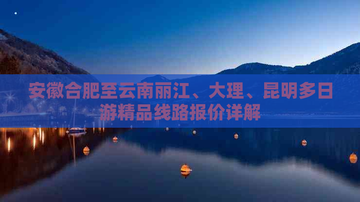 安徽合肥至云南丽江、大理、昆明多日游精品线路报价详解