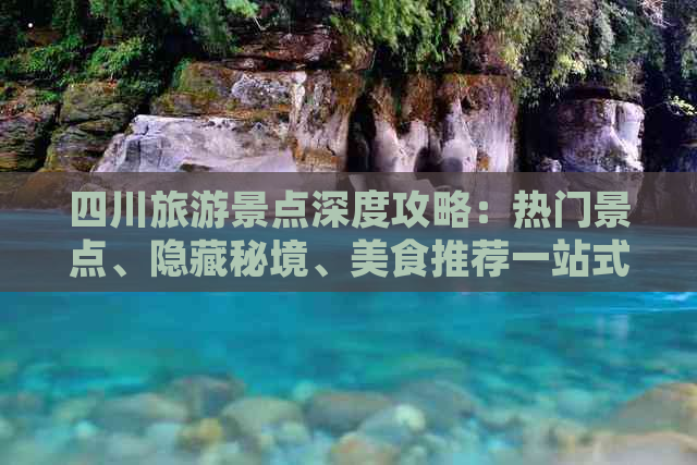 四川旅游景点深度攻略：热门景点、隐藏秘境、美食推荐一站式指南