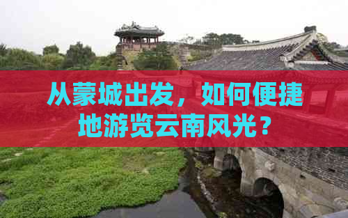 从蒙城出发，如何便捷地游览云南风光？