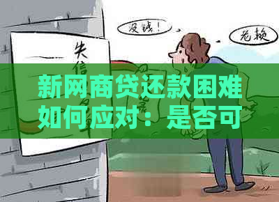 新网商贷还款困难如何应对：是否可以协商再分期？安全问题解析