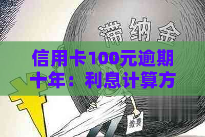 信用卡100元逾期十年：利息计算方式及可能的影响全面解析