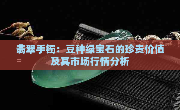 翡翠手镯：豆种绿宝石的珍贵价值及其市场行情分析