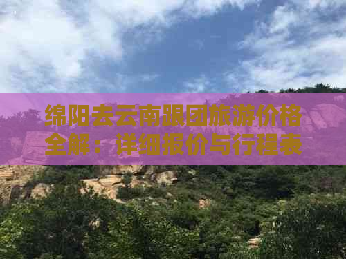 绵阳去云南跟团旅游价格全解：详细报价与行程表一览