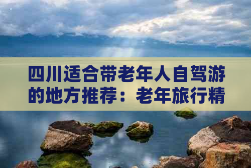 四川适合带老年人自驾游的地方推荐：老年旅行精选目的地