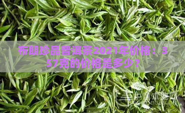 布朗珍品普洱茶2021年价格：357克的价格是多少？