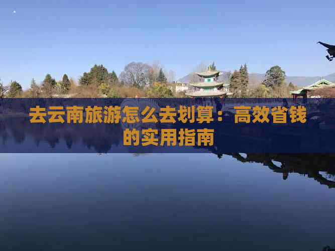 去云南旅游怎么去划算：高效省钱的实用指南