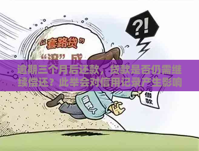 逾期三个月后还款，贷款是否仍需继续偿还？此举会对信用记录产生影响吗？