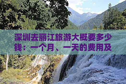 深圳去丽江旅游大概要多少钱：一个月、一天的费用及整个旅程的总预算。