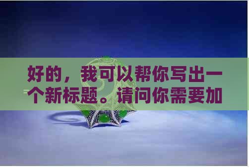 好的，我可以帮你写出一个新标题。请问你需要加入哪些关键词呢？