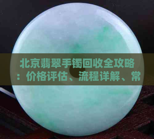 北京翡翠手镯回收全攻略：价格评估、流程详解、常见问题解答