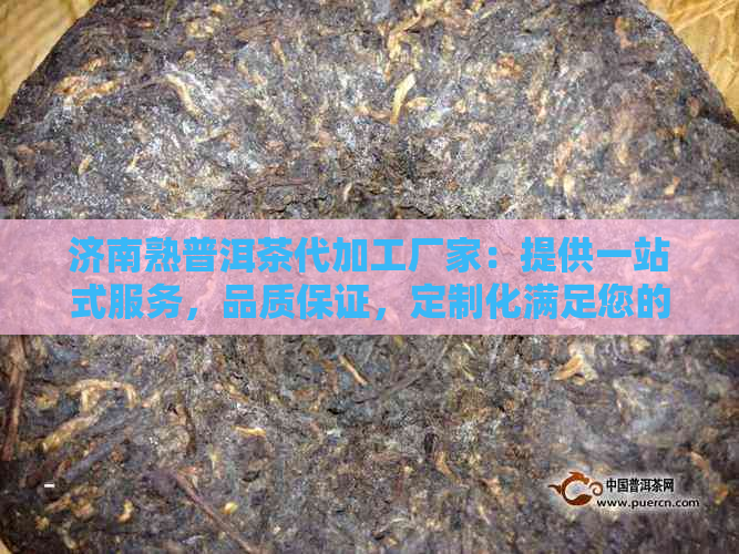 济南熟普洱茶代加工厂家：提供一站式服务，品质保证，定制化满足您的需求