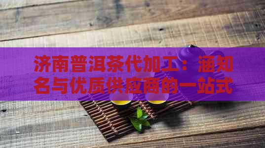 济南普洱茶代加工：涵知名与优质供应商的一站式参考